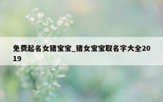 免费起名女猪宝宝_猪女宝宝取名字大全 2019