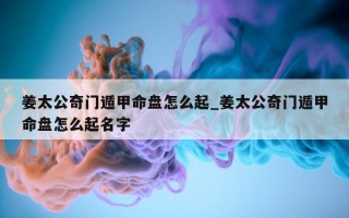 姜太公奇门遁甲命盘怎么起_姜太公奇门遁甲命盘怎么起名字