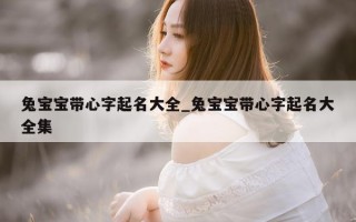 兔宝宝带心字起名大全_兔宝宝带心字起名大全集