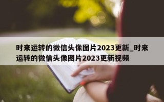 时来运转的微信头像图片 2023 更新_时来运转的微信头像图片 2023 更新视频