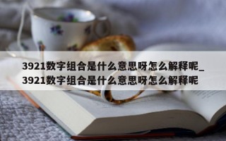 3921 数字组合是什么意思呀怎么解释呢_3921 数字组合是什么意思呀怎么解释呢