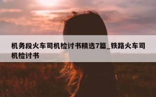 机务段火车司机检讨书精选 7 篇_铁路火车司机检讨书