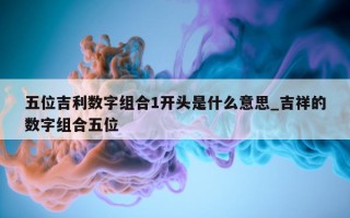 五位吉利数字组合1开头是什么意思_吉祥的数字组合五位