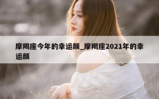 摩羯座今年的幸运颜_摩羯座 2021 年的幸运颜