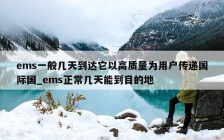 ems 一般几天到达它以高质量为用户传递国际国_ems 正常几天能到目的地