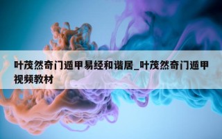 叶茂然奇门遁甲易经和谐居_叶茂然奇门遁甲视频教材