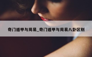 奇门遁甲与周易_奇门遁甲与周易八卦区别