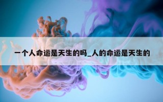 一个人命运是天生的吗_人的命运是天生的