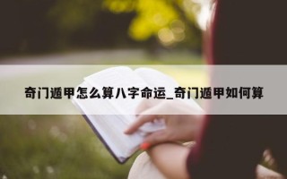 奇门遁甲怎么算八字命运_奇门遁甲如何算