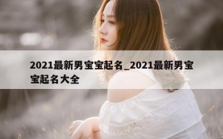 2021最新男宝宝起名_2021最新男宝宝起名大全