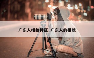 广东人相貌特征_广东人的相貌