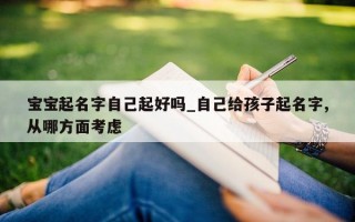 宝宝起名字自己起好吗_自己给孩子起名字, 从哪方面考虑