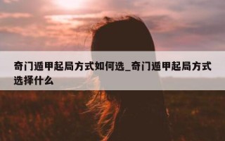 奇门遁甲起局方式如何选_奇门遁甲起局方式选择什么