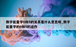 数字能量学 0 和 5 的关系是什么意思呀_数字能量学的 0 和 5 的运作