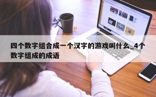 四个数字组合成一个汉字的游戏叫什么_4 个数字组成的成语