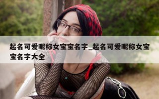 起名可爱昵称女宝宝名字_起名可爱昵称女宝宝名字大全