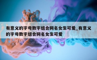 有意义的字母数字组合网名女生可爱_有意义的字母数字组合网名女生可爱