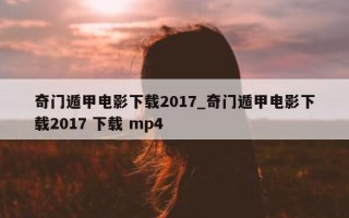 奇门遁甲电影下载 2017_奇门遁甲电影下载 2017 下载 mp4