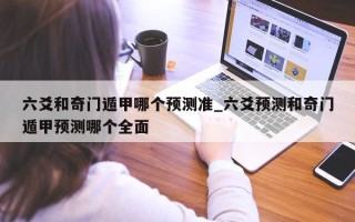 六爻和奇门遁甲哪个预测准_六爻预测和奇门遁甲预测哪个全面