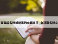 宝宝起名倾城绝美的女孩名字_女孩取名倾心