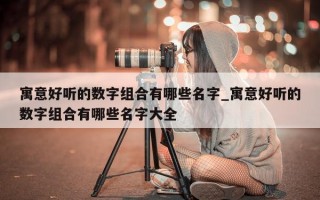 寓意好听的数字组合有哪些名字_寓意好听的数字组合有哪些名字大全