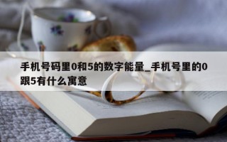 手机号码里 0 和 5 的数字能量_手机号里的 0 跟 5 有什么寓意