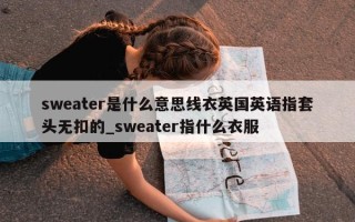 sweater是什么意思线衣英国英语指套头无扣的_sweater指什么衣服