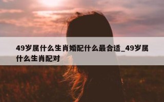 49 岁属什么生肖婚配什么最合适_49 岁属什么生肖配对