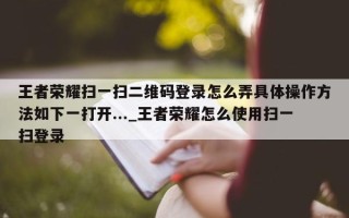 王者荣耀扫一扫二维码登录怎么弄具体操作 *** 如下一打开..._王者荣耀怎么使用扫一扫登录