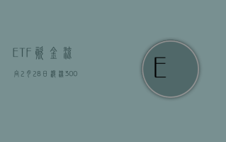 ETF 资金流向：2 月 28 日，沪深 300ETF 尾盘大幅放量，华泰柏瑞沪深 300ETF 获净申购 30.76 亿元 (附图)