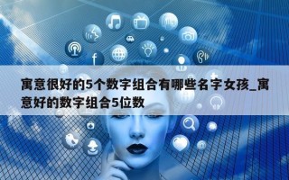 寓意很好的 5 个数字组合有哪些名字女孩_寓意好的数字组合 5 位数