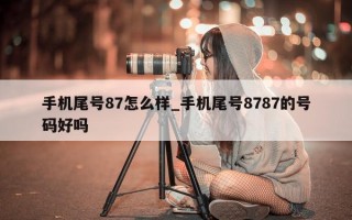 手机尾号 87 怎么样_手机尾号 8787 的号码好吗