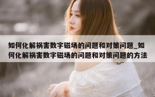 如何化解祸害数字磁场的问题和对策问题_如何化解祸害数字磁场的问题和对策问题的 *** 