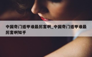 中国奇门遁甲谁最厉害啊_中国奇门遁甲谁最厉害啊知乎