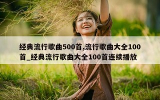 经典流行歌曲 500 首, 流行歌曲大全 100 首_经典流行歌曲大全 100 首连续播放