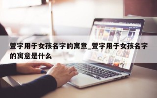 萱字用于女孩名字的寓意_萱字用于女孩名字的寓意是什么