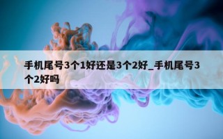 手机尾号 3 个 1 好还是 3 个 2 好_手机尾号 3 个 2 好吗