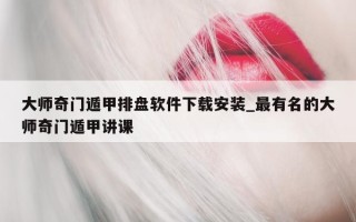 大师奇门遁甲排盘软件下载安装_最有名的大师奇门遁甲讲课