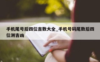 手机尾号后四位吉数大全_手机号码尾数后四位测吉凶