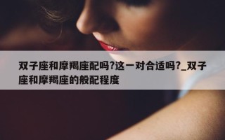 双子座和摩羯座配吗? 这一对合适吗?_双子座和摩羯座的般配程度