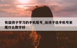 有益孩子学习的手机尾号_给孩子选手机号末尾什么数字好