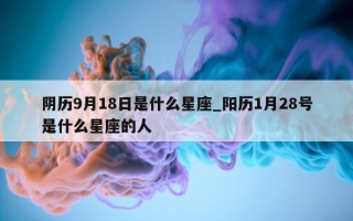 阴历 9 月 18 日是什么星座_阳历 1 月 28 号是什么星座的人