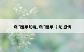 奇门遁甲蛇精_奇门遁甲 螣蛇 感情