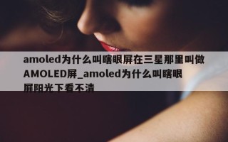 amoled 为什么叫瞎眼屏在三星那里叫做 AMOLED 屏_amoled 为什么叫瞎眼屏阳光下看不清