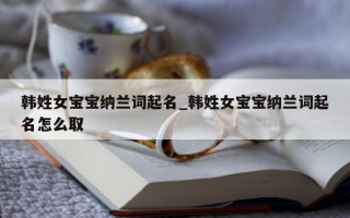 韩姓女宝宝纳兰词起名_韩姓女宝宝纳兰词起名怎么取