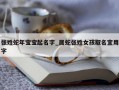 张姓蛇年宝宝起名字_属蛇张姓女孩取名宜用字