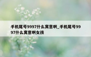 手机尾号 9997 什么寓意啊_手机尾号 9997 什么寓意啊女孩