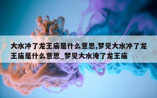 大水冲了龙王庙是什么意思, 梦见大水冲了龙王庙是什么意思_梦见大水淹了龙王庙