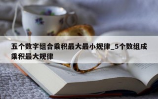 五个数字组合乘积最大最小规律_5 个数组成乘积最大规律