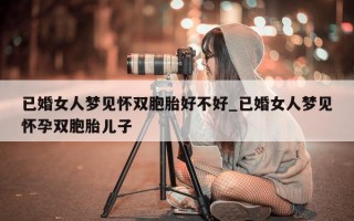 已婚女人梦见怀双胞胎好不好_已婚女人梦见怀孕双胞胎儿子